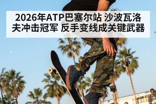 2026年ATP巴塞尔站 沙波瓦洛夫冲击冠军 反手变线成关键武器