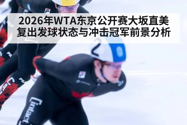 2026年WTA东京公开赛大坂直美复出发球状态与冲击冠军前景分析